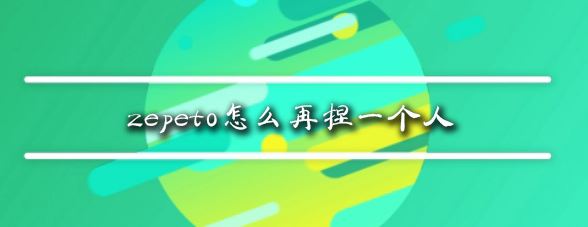 zepeto怎么再捏一個人？教你zepeto新增角色教程