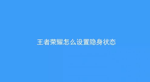 王者榮耀怎么隱身？教你王者榮耀怎么隱身在線的方法